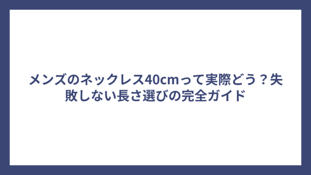 メンズのネックレス40cmって実際どう？失敗しない長さ選びの完全ガイド