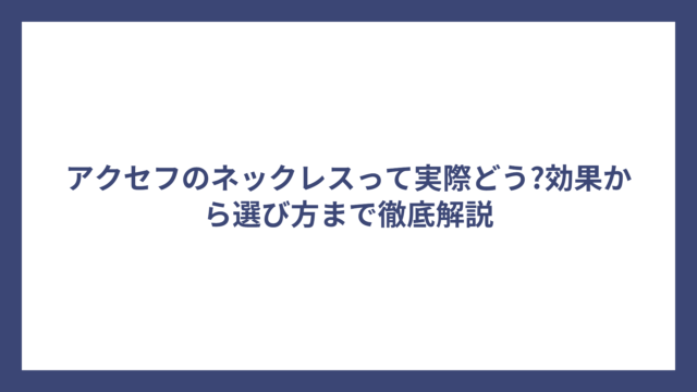 アクセフのネックレスって実際どう?効果から選び方まで徹底解説
