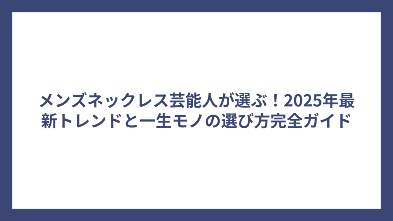 メンズネックレス芸能人が選ぶ！2025年最新トレンドと一生モノの選び方完全ガイド