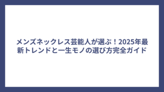 メンズネックレス芸能人が選ぶ!2025年最新トレンドと一生モノの選び方完全ガイド