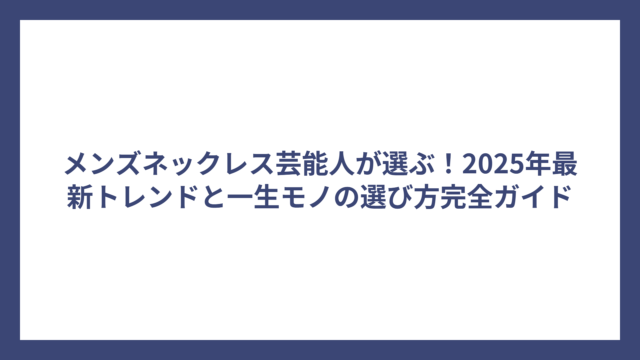 メンズネックレス芸能人が選ぶ！2025年最新トレンドと一生モノの選び方完全ガイド