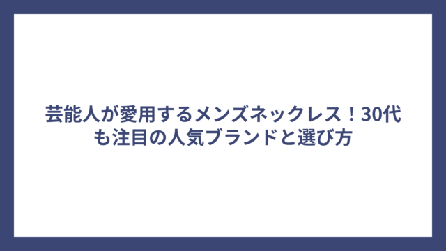 芸能人が愛用するメンズネックレス!30代も注目の人気ブランドと選び方