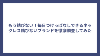 もう錆びない！毎日つけっぱなしできるネックレス錆びないブランドを徹底調査してみた