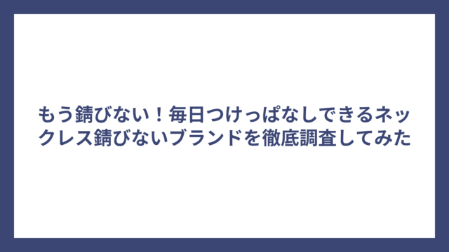 もう錆びない！毎日つけっぱなしできるネックレス錆びないブランドを徹底調査してみた