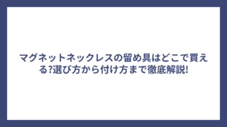 マグネットネックレスの留め具はどこで買える?選び方から付け方まで徹底解説!
