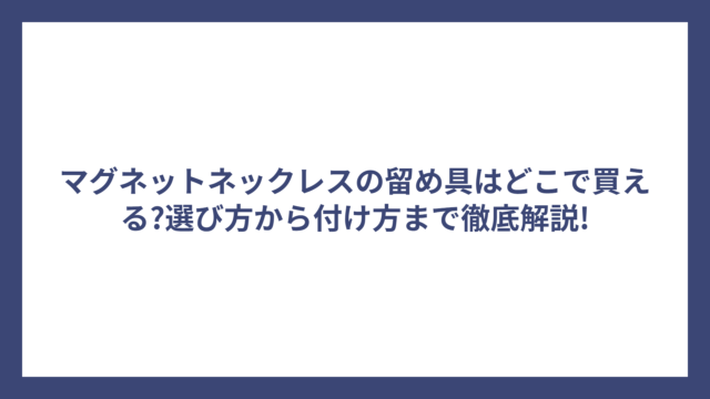 マグネットネックレスの留め具はどこで買える?選び方から付け方まで徹底解説!