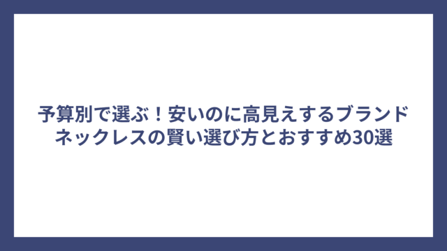予算別で選ぶ！安いのに高見えするブランドネックレスの賢い選び方とおすすめ30選