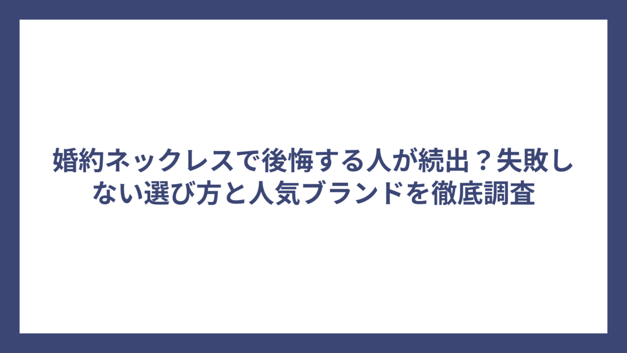 婚約ネックレスで後悔する人が続出?失敗しない選び方と人気ブランドを徹底調査
