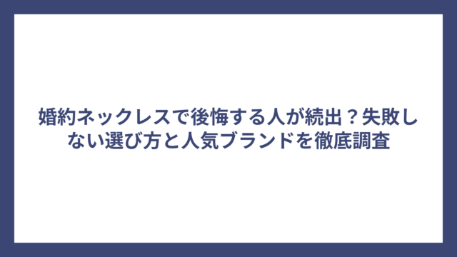 婚約ネックレスで後悔する人が続出？失敗しない選び方と人気ブランドを徹底調査