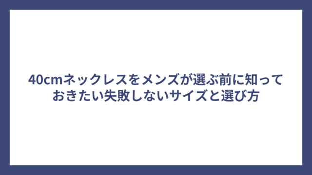 40cmネックレスをメンズが選ぶ前に知っておきたい失敗しないサイズと選び方