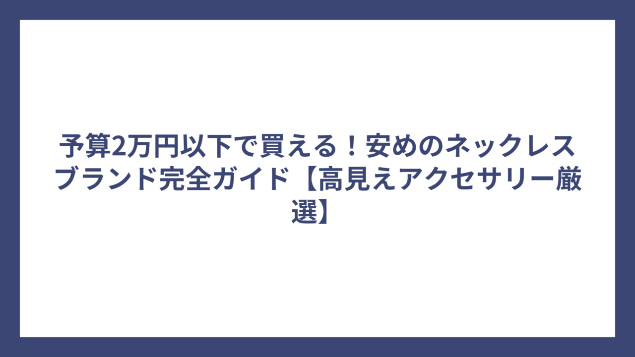 予算2万円以下で買える!安めのネックレスブランド完全ガイド【高見えアクセサリー厳選】