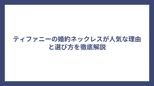 ティファニーの婚約ネックレスが人気な理由と選び方を徹底解説