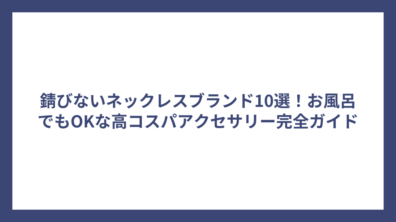 錆びないネックレスブランド10選！お風呂でもOKな高コスパアクセサリー完全ガイド