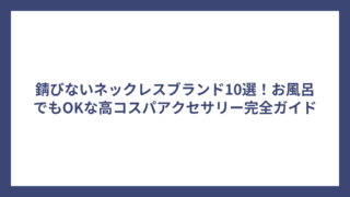 錆びないネックレスブランド10選!お風呂でもOKな高コスパアクセサリー完全ガイド