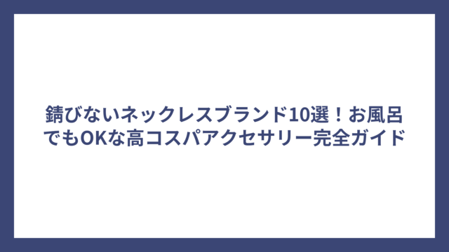 錆びないネックレスブランド10選！お風呂でもOKな高コスパアクセサリー完全ガイド