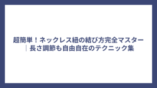 超簡単！ネックレス紐の結び方完全マスター｜長さ調節も自由自在のテクニック集