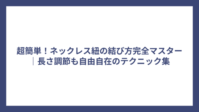 超簡単!ネックレス紐の結び方完全マスター|長さ調節も自由自在のテクニック集