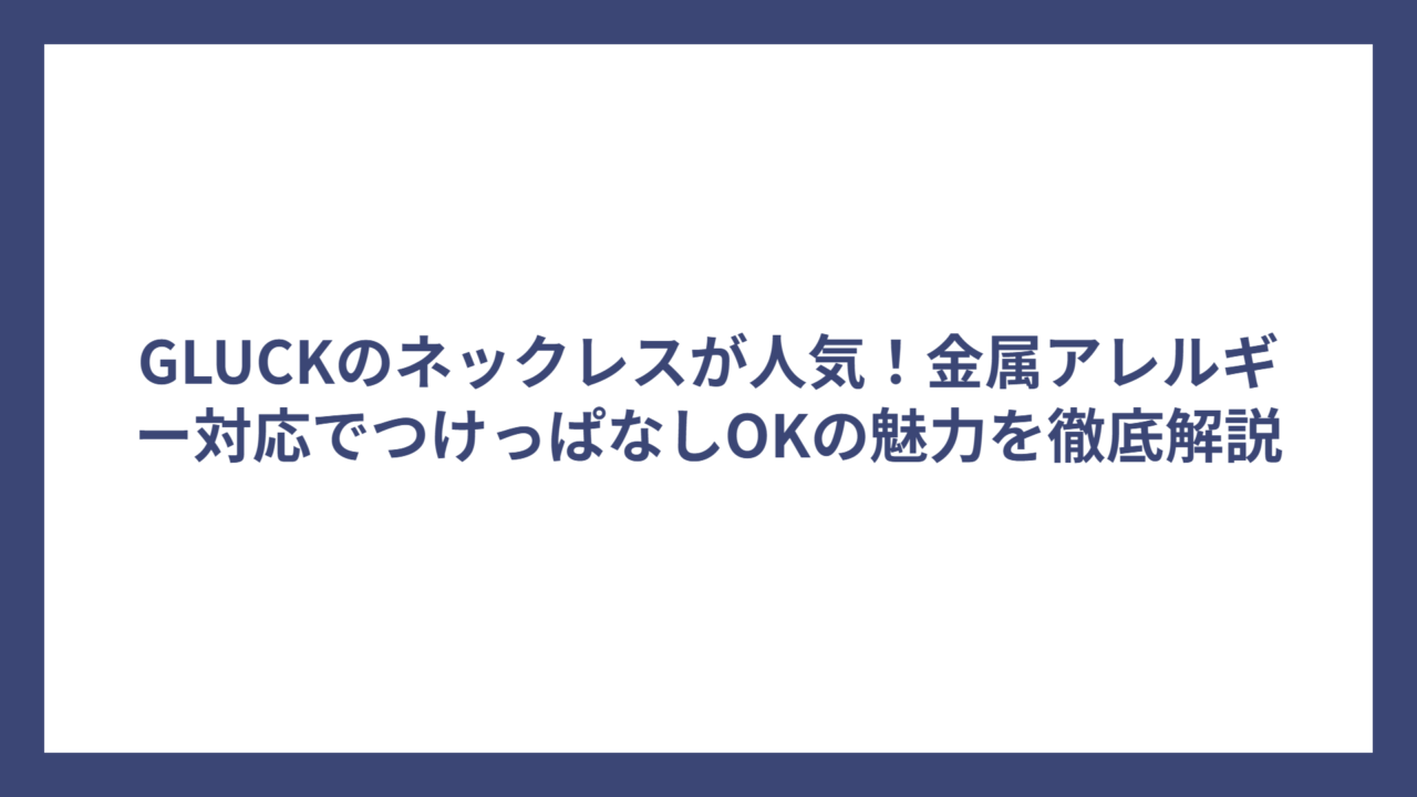 GLUCKのネックレスが人気!金属アレルギー対応でつけっぱなしOKの魅力を徹底解説