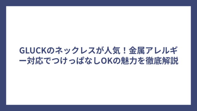 GLUCKのネックレスが人気！金属アレルギー対応でつけっぱなしOKの魅力を徹底解説