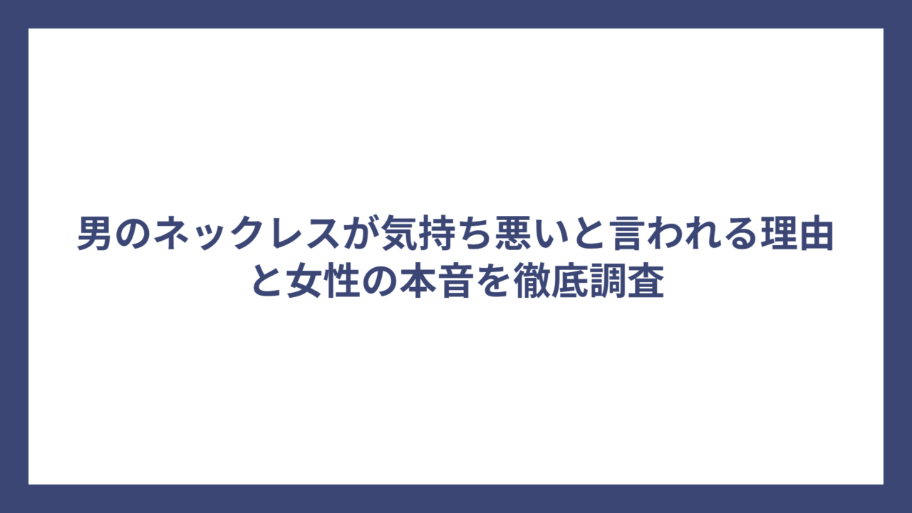 男のネックレスが気持ち悪いと言われる理由と女性の本音を徹底調査