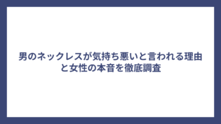 男のネックレスが気持ち悪いと言われる理由と女性の本音を徹底調査