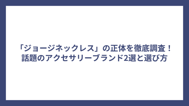 「ジョージネックレス」の正体を徹底調査!話題のアクセサリーブランド2選と選び方