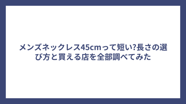 メンズネックレス45cmって短い?長さの選び方と買える店を全部調べてみた