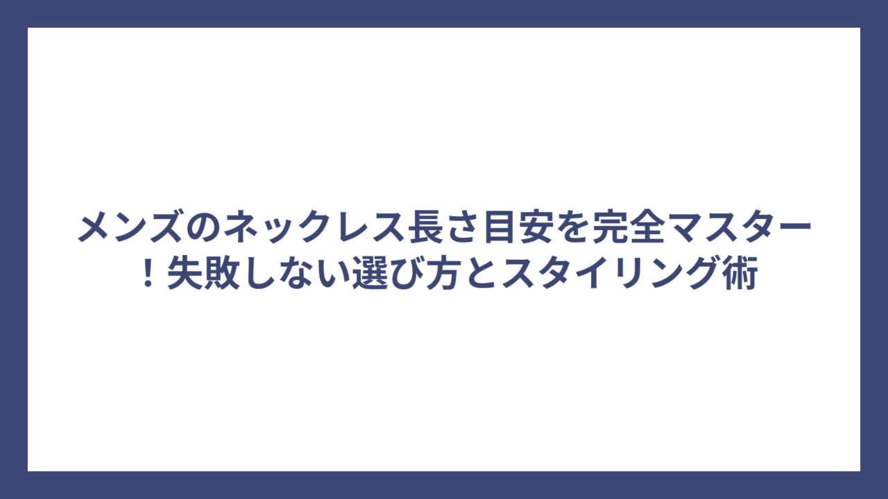 メンズのネックレス長さ目安を完全マスター！失敗しない選び方とスタイリング術