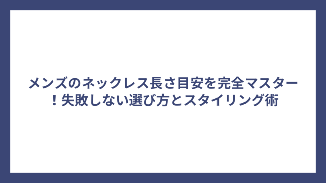 メンズのネックレス長さ目安を完全マスター！失敗しない選び方とスタイリング術