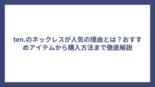 ten.のネックレスが人気の理由とは？おすすめアイテムから購入方法まで徹底解説