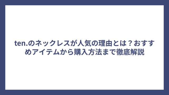 ten.のネックレスが人気の理由とは?おすすめアイテムから購入方法まで徹底解説