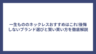 一生もののネックレスおすすめはこれ!後悔しないブランド選びと賢い買い方を徹底解説
