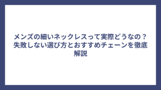 メンズの細いネックレスって実際どうなの？失敗しない選び方とおすすめチェーンを徹底解説