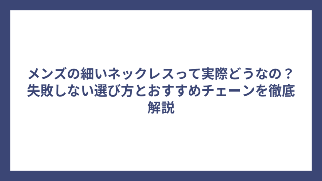 メンズの細いネックレスって実際どうなの？失敗しない選び方とおすすめチェーンを徹底解説