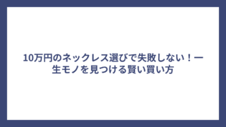 10万円のネックレス選びで失敗しない！一生モノを見つける賢い買い方