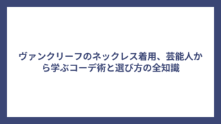 ヴァンクリーフのネックレス着用、芸能人から学ぶコーデ術と選び方の全知識
