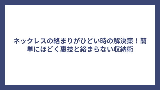 ネックレスの絡まりがひどい時の解決策！簡単にほどく裏技と絡まらない収納術