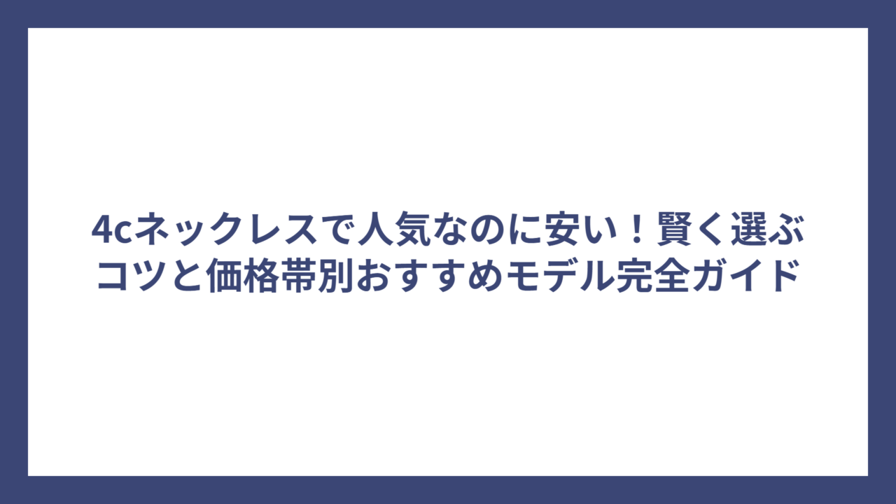 4cネックレスで人気なのに安い！賢く選ぶコツと価格帯別おすすめモデル完全ガイド
