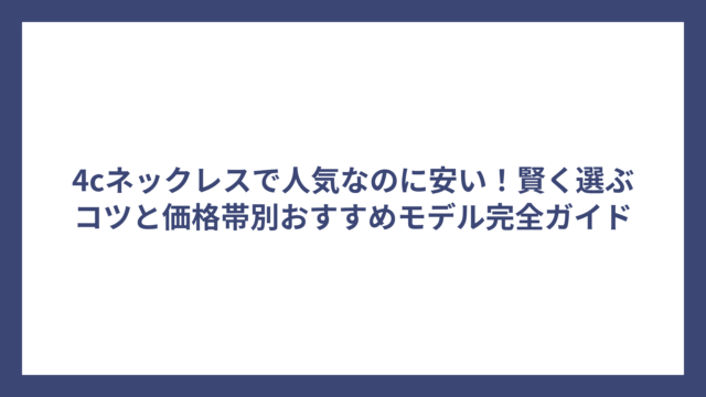 4cネックレスで人気なのに安い！賢く選ぶコツと価格帯別おすすめモデル完全ガイド