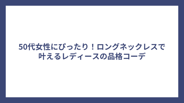 50代女性にぴったり！ロングネックレスで叶えるレディースの品格コーデ