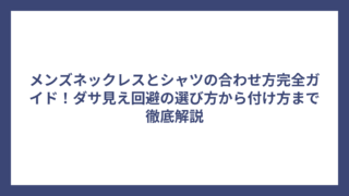 メンズネックレスとシャツの合わせ方完全ガイド！ダサ見え回避の選び方から付け方まで徹底解説