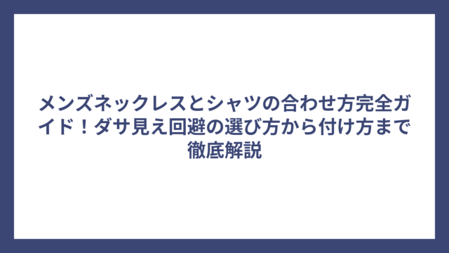 メンズネックレスとシャツの合わせ方完全ガイド！ダサ見え回避の選び方から付け方まで徹底解説