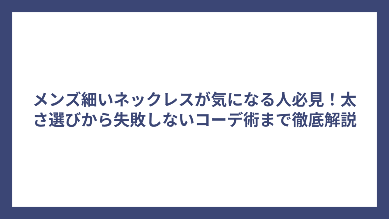 メンズ細いネックレスが気になる人必見！太さ選びから失敗しないコーデ術まで徹底解説