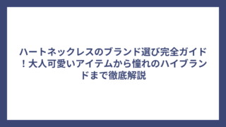 ハートネックレスのブランド選び完全ガイド！大人可愛いアイテムから憧れのハイブランドまで徹底解説