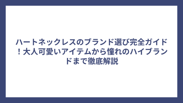 ハートネックレスのブランド選び完全ガイド！大人可愛いアイテムから憧れのハイブランドまで徹底解説