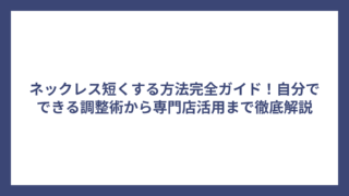 ネックレス短くする方法完全ガイド！自分でできる調整術から専門店活用まで徹底解説