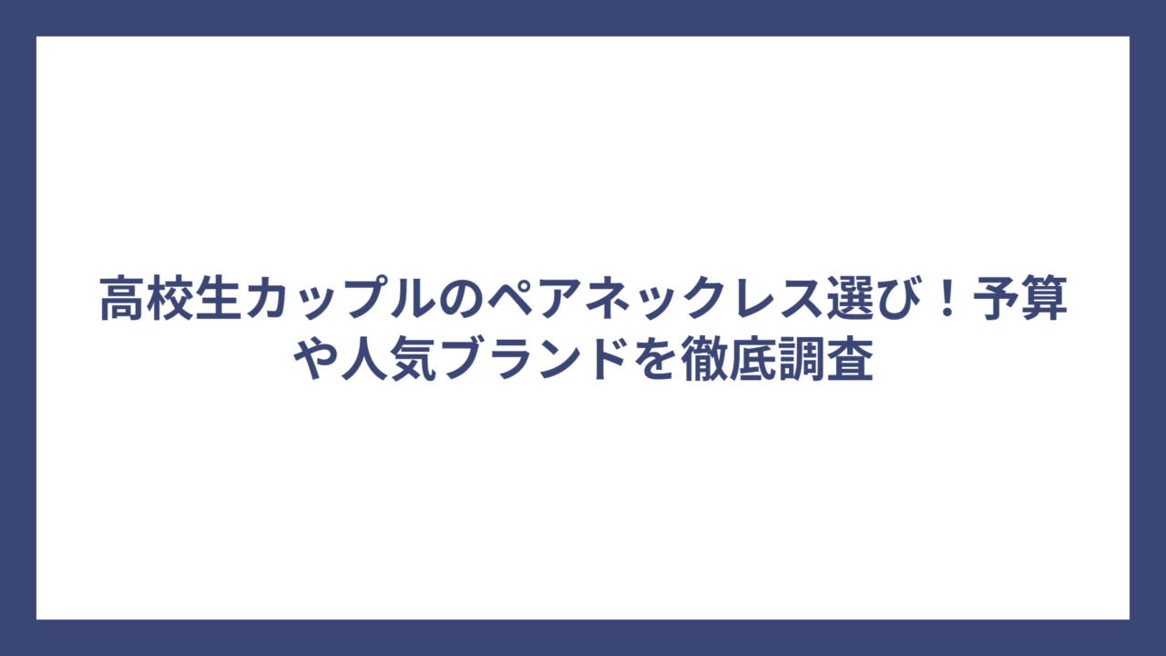 高校生カップルのペアネックレス選び！予算や人気ブランドを徹底調査
