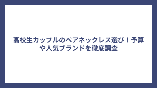 高校生カップルのペアネックレス選び！予算や人気ブランドを徹底調査