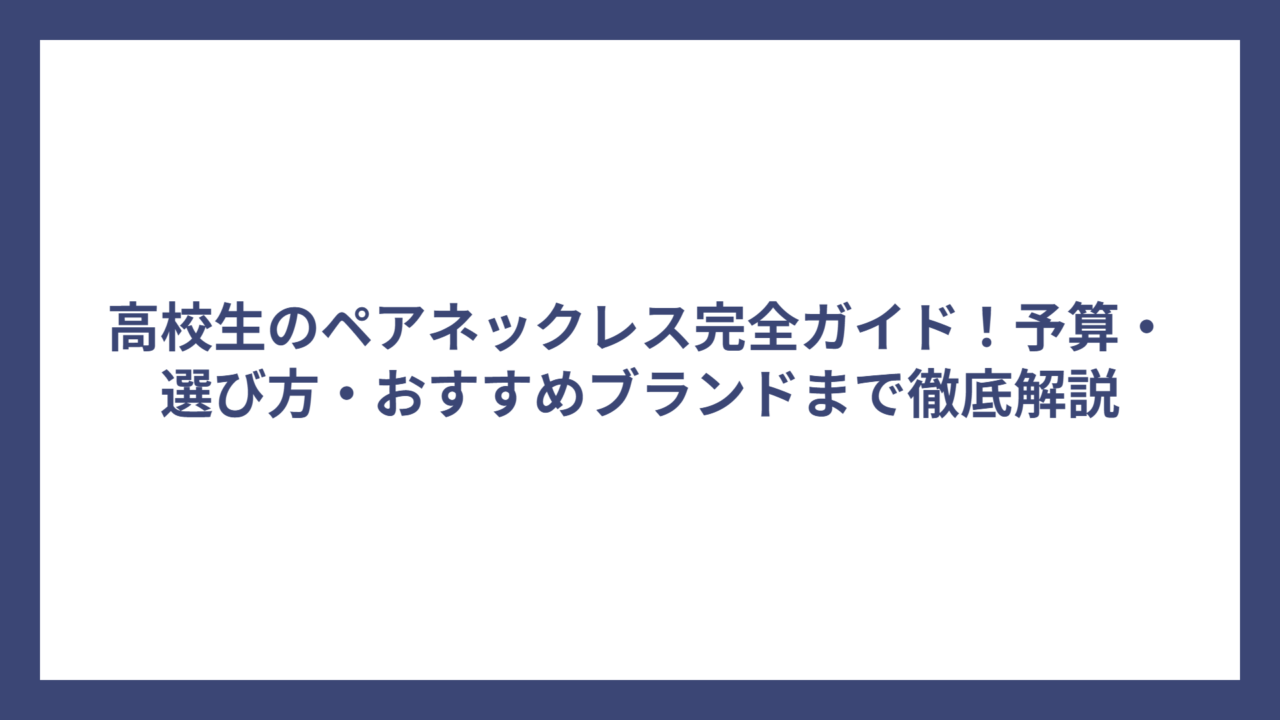 高校生のペアネックレス完全ガイド！予算・選び方・おすすめブランドまで徹底解説