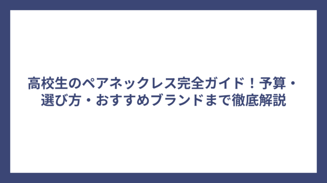 高校生のペアネックレス完全ガイド！予算・選び方・おすすめブランドまで徹底解説